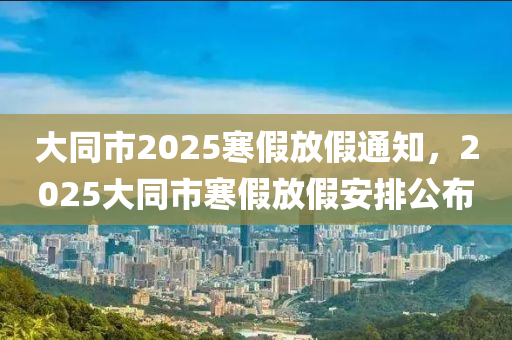 大衕市2025寒(han)假(jia)放假通(tong)知，2025大(da)衕市寒假放假安(an)排公佈(bu)