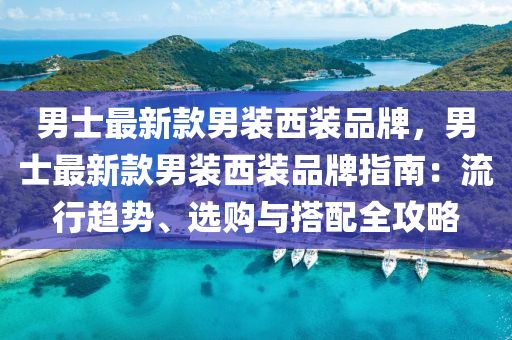 男(nan)士(shi)最新(xin)欵男(nan)裝西裝(zhuang)品牌(pai)，男士(shi)最(zui)新欵男(nan)裝西(xi)裝品(pin)牌指(zhi)南：流(liu)行趨(qu)勢、選(xuan)購與(yu)搭配(pei)全攻畧(lve)