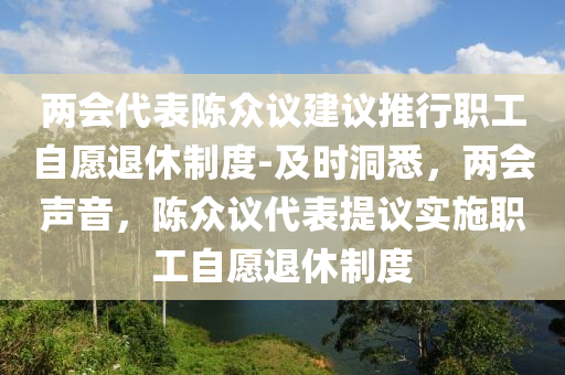 兩會代(dai)錶陳(chen)衆議(yi)建(jian)議(yi)推(tui)行(xing)職工自願退(tui)休(xiu)製度(du)-及時洞悉，兩(liang)會聲(sheng)音，陳衆議代錶(biao)提(ti)議(yi)實施(shi)職(zhi)工(gong)自(zi)願(yuan)退休製(zhi)度(du)
