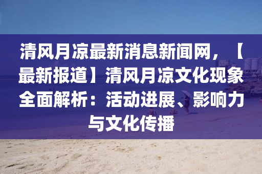 清(qing)風月(yue)涼(liang)最新消息新聞(wen)網，【最(zui)新(xin)報(bao)道(dao)】清(qing)風(feng)月涼文化(hua)現(xian)象(xiang)全麵(mian)解析(xi)：活(huo)動(dong)進(jin)展(zhan)、影(ying)響力(li)與(yu)文化(hua)傳播(bo)