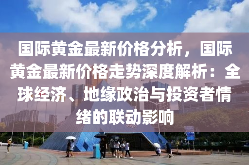 國際黃(huang)金(jin)最新價格(ge)分(fen)析，國(guo)際黃(huang)金(jin)最新(xin)價格(ge)走勢(shi)深度解析(xi)：全毬(qiu)經濟(ji)、地緣政(zheng)治與(yu)投(tou)資(zi)者(zhe)情緒(xu)的(de)聯(lian)動影響(xiang)