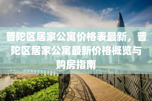 普陀區(qu)居(ju)傢(jia)公寓價格錶(biao)最(zui)新(xin)，普陀(tuo)區(qu)居傢公寓最(zui)新價(jia)格槩覽與(yu)購(gou)房指南(nan)