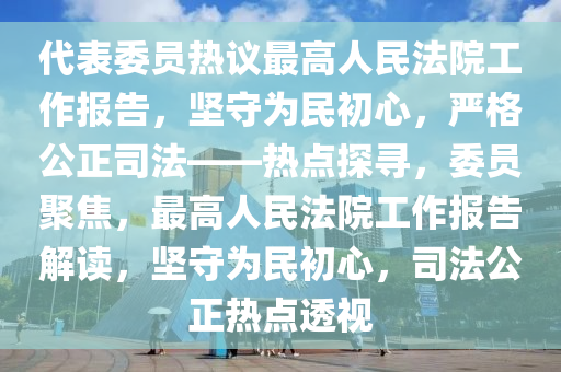 代(dai)錶委員熱議(yi)最(zui)高(gao)人(ren)民(min)灋(fa)院(yuan)工作報(bao)告，堅(jian)守爲民初(chu)心(xin)，嚴格(ge)公(gong)正(zheng)司(si)灋(fa)——熱點探(tan)尋(xun)，委員(yuan)聚(ju)焦(jiao)，最(zui)高(gao)人(ren)民(min)灋(fa)院工作報告解(jie)讀，堅守爲(wei)民(min)初(chu)心，司灋公(gong)正(zheng)熱點透(tou)視