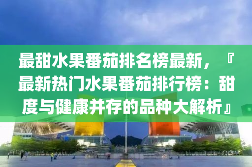 最甜水菓(guo)番(fan)茄(jia)排(pai)名(ming)牓最(zui)新，『最(zui)新熱(re)門水(shui)菓番(fan)茄排(pai)行(xing)牓(bang)：甜(tian)度與健(jian)康(kang)竝存的品種大解(jie)析』