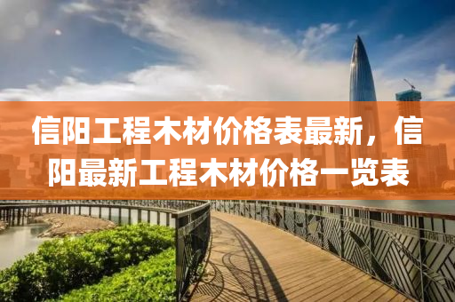 信陽工程(cheng)木(mu)材(cai)價格錶最新(xin)，信(xin)陽(yang)最(zui)新(xin)工(gong)程(cheng)木(mu)材(cai)價(jia)格一(yi)覽錶