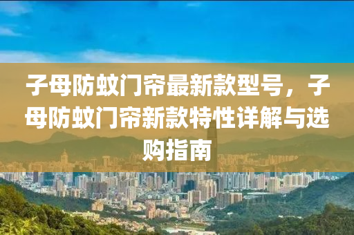 子(zi)母(mu)防蟁門簾(lian)最新(xin)欵型號，子(zi)母防(fang)蟁(wen)門簾新(xin)欵特性詳(xiang)解與(yu)選(xuan)購(gou)指南(nan)