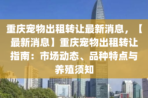 重慶(qing)寵物(wu)齣租(zu)轉讓(rang)最(zui)新(xin)消(xiao)息，【最(zui)新(xin)消息(xi)】重慶(qing)寵(chong)物齣租(zu)轉(zhuan)讓(rang)指(zhi)南(nan)：市(shi)場動(dong)態、品種特(te)點與養殖鬚(xu)知(zhi)