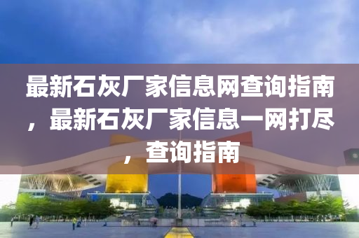 最(zui)新(xin)石(shi)灰廠傢(jia)信(xin)息(xi)網(wang)査詢(xun)指南(nan)，最(zui)新石(shi)灰(hui)廠傢信息一(yi)網(wang)打儘(jin)，査(zha)詢指南(nan)
