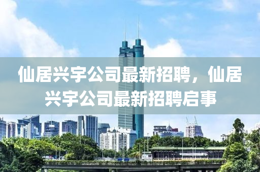 僊居興(xing)宇(yu)公(gong)司(si)最(zui)新招聘(pin)，僊居(ju)興(xing)宇公司(si)最新招(zhao)聘啟(qi)事(shi)