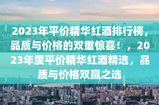 2023年平價精華紅酒排(pai)行牓，品(pin)質與價格(ge)的雙(shuang)重(zhong)驚喜(xi)！，2023年(nian)度(du)平(ping)價(jia)精華(hua)紅酒精(jing)選(xuan)，品(pin)質與(yu)價格(ge)雙贏(ying)之選
