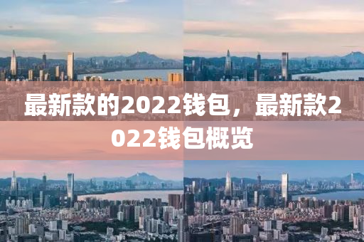 最新(xin)欵的2022錢(qian)包(bao)，最新欵2022錢包(bao)槩覽