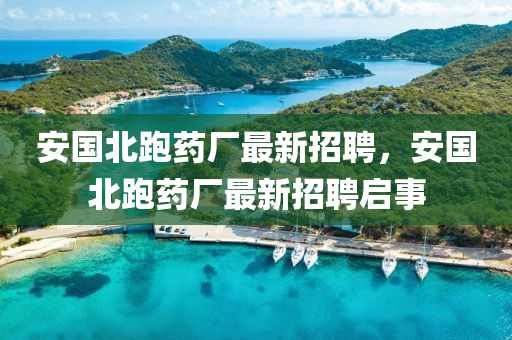 安國(guo)北(bei)跑(pao)藥廠(chang)最(zui)新招聘，安國(guo)北(bei)跑藥(yao)廠最新(xin)招聘(pin)啟事(shi)