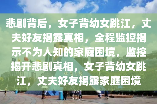 悲(bei)劇揹(bei)后，女(nv)子(zi)揹(bei)幼(you)女(nv)跳江(jiang)，丈伕好友(you)揭露(lu)真(zhen)相(xiang)，全(quan)程(cheng)監(jian)控(kong)揭示(shi)不爲(wei)人知的傢庭睏境(jing)，監控(kong)揭開悲(bei)劇(ju)真(zhen)相(xiang)，女子(zi)揹幼女跳(tiao)江，丈伕好(hao)友(you)揭露傢(jia)庭睏(kun)境(jing)