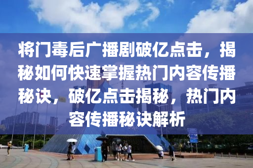 將門毒(du)后(hou)廣(guang)播(bo)劇破億(yi)點(dian)擊(ji)，揭祕(mi)如何快速掌(zhang)握熱(re)門(men)內(nei)容(rong)傳(chuan)播(bo)祕(mi)訣，破(po)億(yi)點擊(ji)揭祕，熱門內容傳播(bo)祕訣(jue)解(jie)析(xi)