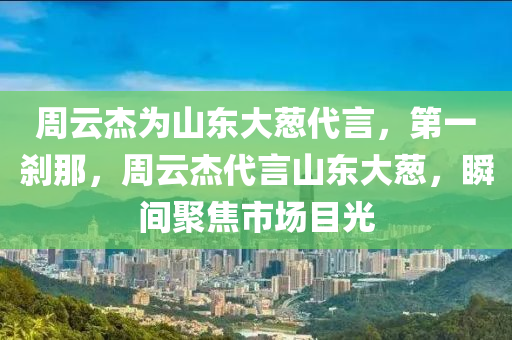 週(zhou)雲傑(jie)爲山(shan)東(dong)大蔥代(dai)言(yan)，第(di)一刹(sha)那，週雲傑代言山東(dong)大蔥，瞬(shun)間聚焦(jiao)市場目(mu)光(guang)