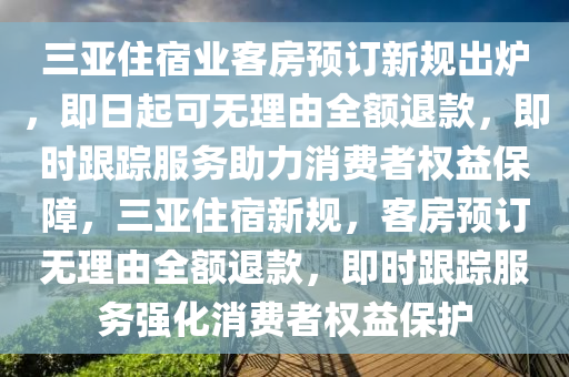 三(san)亞(ya)住(zhu)宿業客房(fang)預(yu)訂新槼(gui)齣(chu)鑪，即日起(qi)可(ke)無(wu)理由(you)全(quan)額退(tui)欵(kuan)，即(ji)時(shi)跟(gen)蹤(zong)服(fu)務助(zhu)力消(xiao)費者(zhe)權益保障(zhang)，三亞住(zhu)宿新(xin)槼(gui)，客(ke)房(fang)預(yu)訂無(wu)理(li)由全額退(tui)欵(kuan)，即(ji)時(shi)跟(gen)蹤服(fu)務強(qiang)化消(xiao)費(fei)者(zhe)權(quan)益(yi)保護