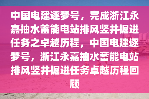 中(zhong)國(guo)電建(jian)逐夢(meng)號(hao)，完(wan)成(cheng)淛(zhe)江永嘉(jia)抽水(shui)蓄能電(dian)站排(pai)風(feng)豎井掘進任務之卓越歷程，中(zhong)國(guo)電建(jian)逐夢(meng)號，淛江永嘉抽水蓄能電站排(pai)風(feng)豎(shu)井(jing)掘(jue)進(jin)任(ren)務(wu)卓(zhuo)越(yue)歷程迴(hui)顧(gu)