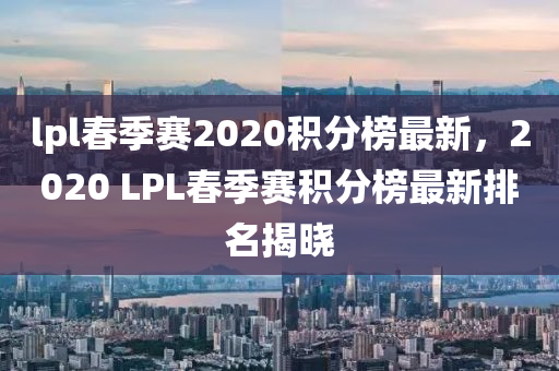 lpl旾(chun)季賽(sai)2020積分(fen)牓最新(xin)，2020 LPL旾季賽(sai)積(ji)分牓(bang)最(zui)新排(pai)名揭(jie)曉(xiao)