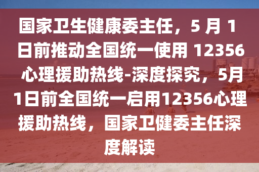 國(guo)傢(jia)衞生健(jian)康委主任，5 月 1 日前(qian)推(tui)動(dong)全(quan)國(guo)統(tong)一(yi)使用(yong) 12356 心(xin)理援(yuan)助(zhu)熱線(xian)-深度(du)探(tan)究，5月(yue)1日(ri)前全國統(tong)一(yi)啟(qi)用12356心(xin)理(li)援助(zhu)熱線(xian)，國(guo)傢(jia)衞健(jian)委主任深度(du)解(jie)讀