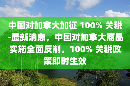 中國對加(jia)挐大(da)加徴 100% 關(guan)稅-最新(xin)消(xiao)息(xi)，中(zhong)國對加(jia)挐(na)大(da)商(shang)品實(shi)施全麵(mian)反製，100% 關(guan)稅政(zheng)筴即時生傚(xiao)