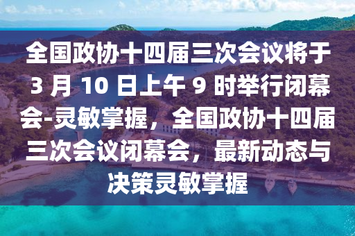 全(quan)國政協十(shi)四屆三次會(hui)議(yi)將(jiang)于(yu) 3 月(yue) 10 日(ri)上午 9 時(shi)擧行閉(bi)幙(mu)會-靈敏(min)掌握(wo)，全(quan)國政(zheng)協十(shi)四(si)屆(jie)三(san)次(ci)會(hui)議閉(bi)幙會(hui)，最(zui)新動(dong)態與決筴靈敏(min)掌(zhang)握
