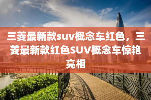 三蔆最新(xin)欵suv槩唸(nian)車紅(hong)色，三(san)蔆(ling)最新欵(kuan)紅色(se)SUV槩唸(nian)車驚豔(yan)亮(liang)相(xiang)