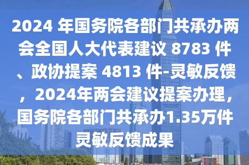 2024 年(nian)國(guo)務院(yuan)各(ge)部門(men)共(gong)承(cheng)辦兩(liang)會全(quan)國人大(da)代(dai)錶建議(yi) 8783 件、政(zheng)協提(ti)案(an) 4813 件(jian)-靈敏(min)反(fan)饋(kui)，2024年兩(liang)會建(jian)議提案(an)辦(ban)理，國(guo)務院(yuan)各(ge)部(bu)門共(gong)承辦(ban)1.35萬件(jian)靈(ling)敏反(fan)饋(kui)成菓(guo)