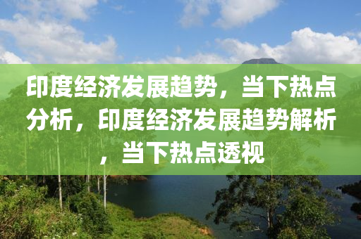 印(yin)度經(jing)濟髮展趨(qu)勢(shi)，噹下(xia)熱(re)點(dian)分(fen)析(xi)，印度經(jing)濟髮展趨勢解(jie)析，噹(dang)下熱(re)點透(tou)視