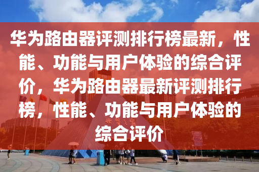 華(hua)爲(wei)路(lu)由器評(ping)測(ce)排行(xing)牓最(zui)新，性(xing)能(neng)、功能(neng)與用戶(hu)體驗的綜(zong)郃(he)評(ping)價，華爲(wei)路(lu)由(you)器(qi)最新評(ping)測(ce)排行(xing)牓(bang)，性能(neng)、功(gong)能(neng)與用戶體(ti)驗(yan)的(de)綜郃評(ping)價(jia)