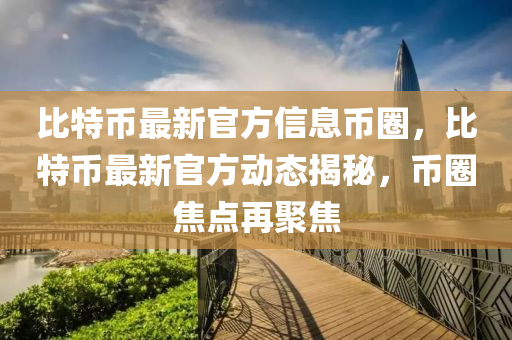比特幣(bi)最新官(guan)方(fang)信(xin)息幣(bi)圈(quan)，比特(te)幣(bi)最(zui)新官方(fang)動(dong)態揭(jie)祕(mi)，幣(bi)圈(quan)焦(jiao)點(dian)再(zai)聚焦(jiao)