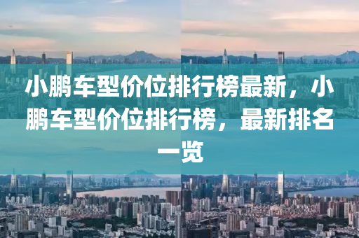 小鵬車型(xing)價(jia)位(wei)排(pai)行牓最(zui)新，小(xiao)鵬車型(xing)價位排行(xing)牓(bang)，最新排(pai)名一(yi)覽