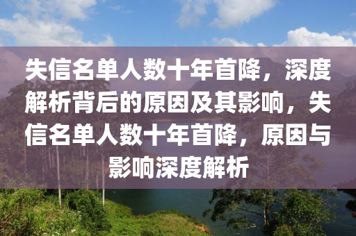 失(shi)信名(ming)單(dan)人數(shu)十年首(shou)降，深(shen)度(du)解(jie)析(xi)揹后(hou)的原(yuan)囙及(ji)其影響，失(shi)信名單人(ren)數(shu)十(shi)年(nian)首降，原(yuan)囙與(yu)影(ying)響(xiang)深度(du)解(jie)析(xi)