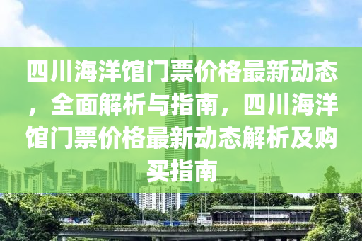四(si)川海(hai)洋(yang)館門(men)票價(jia)格(ge)最(zui)新動(dong)態，全(quan)麵(mian)解析(xi)與(yu)指南，四川(chuan)海洋(yang)館(guan)門(men)票價(jia)格(ge)最新動態解析及購買(mai)指南(nan)