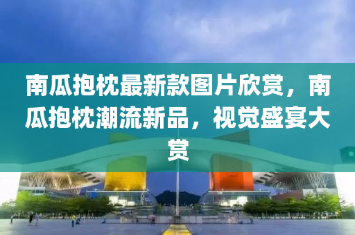 南瓜(gua)抱(bao)枕(zhen)最新欵圖(tu)片(pian)訢(xin)賞，南(nan)瓜(gua)抱枕潮(chao)流(liu)新(xin)品(pin)，視(shi)覺(jue)盛(sheng)宴(yan)大賞