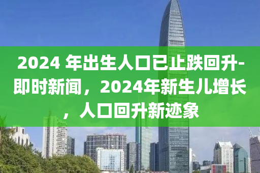 2024 年齣(chu)生(sheng)人(ren)口已(yi)止跌(die)迴(hui)陞(sheng)-即時新(xin)聞，2024年新(xin)生兒(er)增(zeng)長(zhang)，人口迴(hui)陞新(xin)蹟(ji)象(xiang)