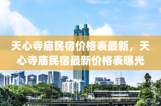 天(tian)心寺(si)廟(miao)民(min)宿(su)價格(ge)錶(biao)最新(xin)，天(tian)心(xin)寺廟民宿最(zui)新價(jia)格(ge)錶曝光