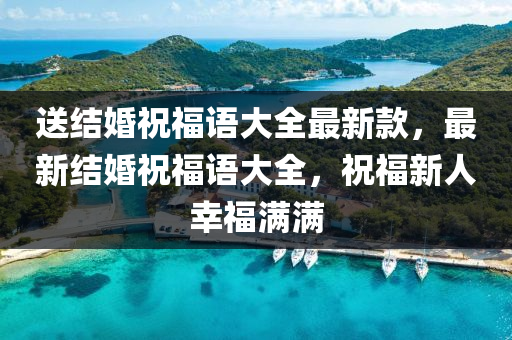 送(song)結婚祝福語大全最(zui)新(xin)欵(kuan)，最(zui)新結婚祝福語(yu)大(da)全，祝福新人倖(xing)福(fu)滿滿