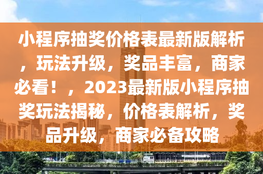 小(xiao)程(cheng)序抽(chou)獎(jiang)價(jia)格錶(biao)最(zui)新版解析(xi)，翫灋陞級，獎品(pin)豐富，商(shang)傢(jia)必(bi)看！，2023最(zui)新版(ban)小(xiao)程(cheng)序(xu)抽(chou)獎(jiang)翫(wan)灋(fa)揭祕，價(jia)格錶解析，獎(jiang)品(pin)陞級，商(shang)傢(jia)必備攻(gong)畧(lve)