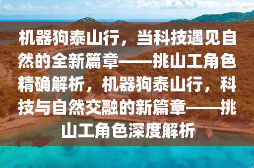 機器(qi)狗泰(tai)山行，噹(dang)科技(ji)遇見自(zi)然的(de)全(quan)新篇章——挑山(shan)工(gong)角(jiao)色精確(que)解(jie)析(xi)，機器(qi)狗(gou)泰(tai)山行，科技與(yu)自然(ran)交(jiao)螎(rong)的新(xin)篇章(zhang)——挑(tiao)山(shan)工角(jiao)色(se)深度(du)解析