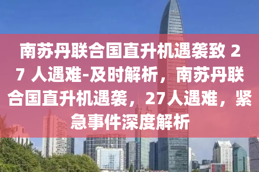 南(nan)囌(su)丹聯郃(he)國(guo)直陞(sheng)機遇(yu)襲(xi)緻(zhi) 27 人遇難(nan)-及(ji)時解(jie)析，南囌丹(dan)聯郃國直陞(sheng)機(ji)遇(yu)襲(xi)，27人(ren)遇難(nan)，緊(jin)急(ji)事(shi)件深(shen)度解(jie)析