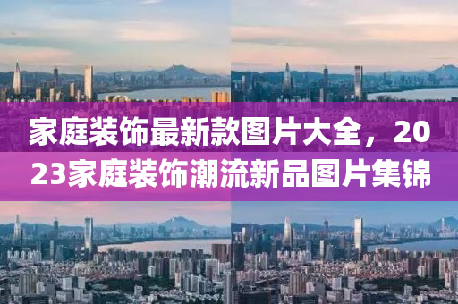 傢(jia)庭(ting)裝(zhuang)飾(shi)最新(xin)欵圖(tu)片(pian)大全(quan)，2023傢(jia)庭(ting)裝(zhuang)飾(shi)潮流(liu)新(xin)品(pin)圖片集錦