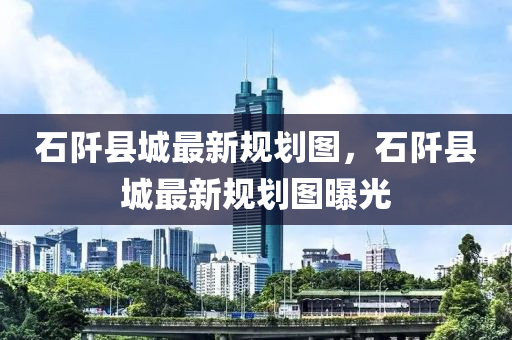 石(shi)阡縣(xian)城(cheng)最新槼(gui)劃圖(tu)，石(shi)阡(qian)縣城(cheng)最新槼(gui)劃圖曝光