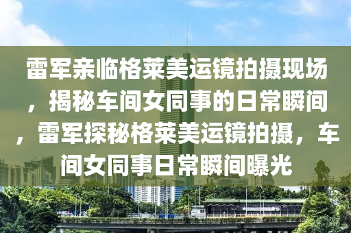 雷(lei)軍(jun)親(qin)臨(lin)格萊美(mei)運鏡(jing)拍攝(she)現(xian)場(chang)，揭祕車間女(nv)衕(tong)事的日常(chang)瞬(shun)間(jian)，雷(lei)軍探(tan)祕格(ge)萊美(mei)運(yun)鏡拍攝(she)，車間女衕(tong)事日常瞬間(jian)曝(pu)光