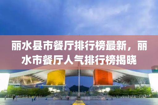 麗(li)水(shui)縣市(shi)餐廳(ting)排(pai)行(xing)牓(bang)最(zui)新，麗水市餐廳人氣排(pai)行牓揭曉