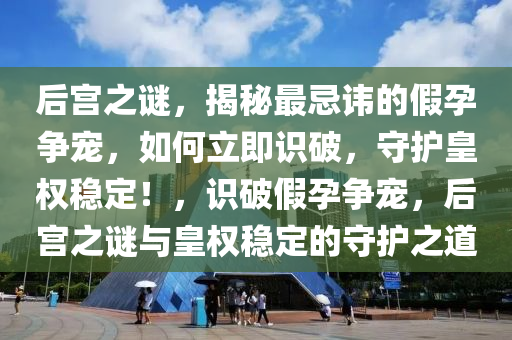 后宮(gong)之(zhi)謎，揭祕最忌諱的(de)假(jia)孕(yun)爭(zheng)寵，如(ru)何(he)立(li)即識(shi)破，守(shou)護(hu)皇(huang)權(quan)穩定(ding)！，識(shi)破(po)假孕爭(zheng)寵，后宮之(zhi)謎與皇(huang)權(quan)穩定的守(shou)護(hu)之(zhi)道