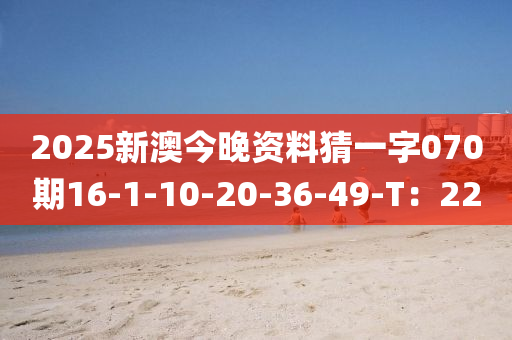 2025新澳(ao)今(jin)晚(wan)資(zi)料猜一字(zi)070期(qi)16-1-10-20-36-49-T：22