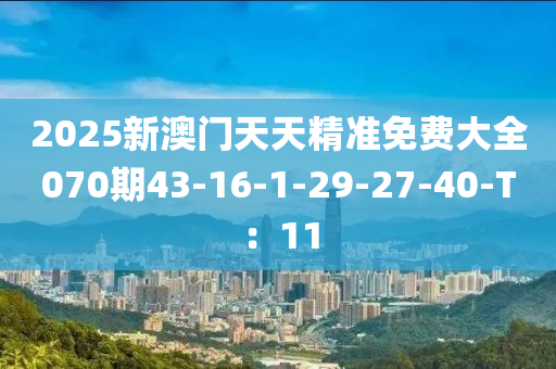 2025新澳門(men)天天精準免(mian)費大全(quan)070期43-16-1-29-27-40-T：11