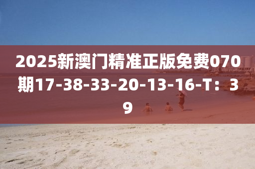 2025新(xin)澳門精(jing)準正版免(mian)費070期17-38-33-20-13-16-T：39