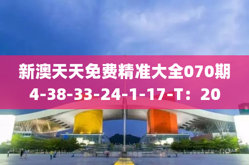 新澳(ao)天(tian)天免(mian)費(fei)精準大全(quan)070期(qi)4-38-33-24-1-17-T：20
