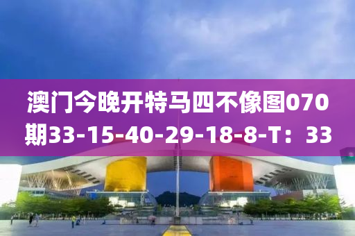 澳門今晚開(kai)特馬四不(bu)像圖070期(qi)33-15-40-29-18-8-T：33
